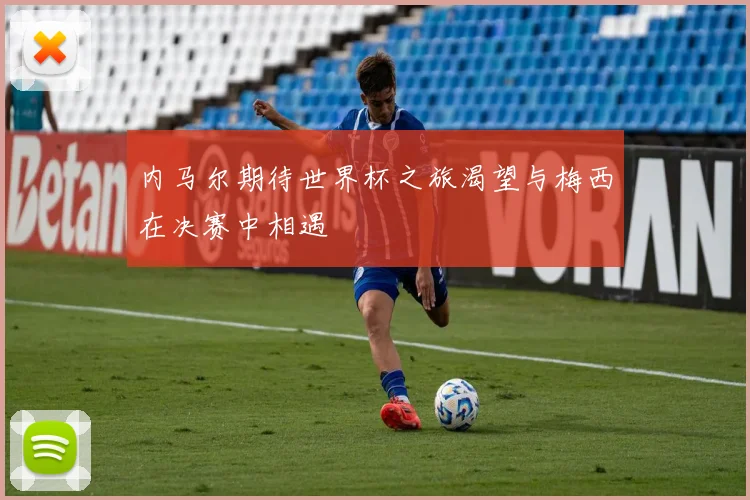 内马尔期待世界杯之旅渴望与梅西在决赛中相遇
