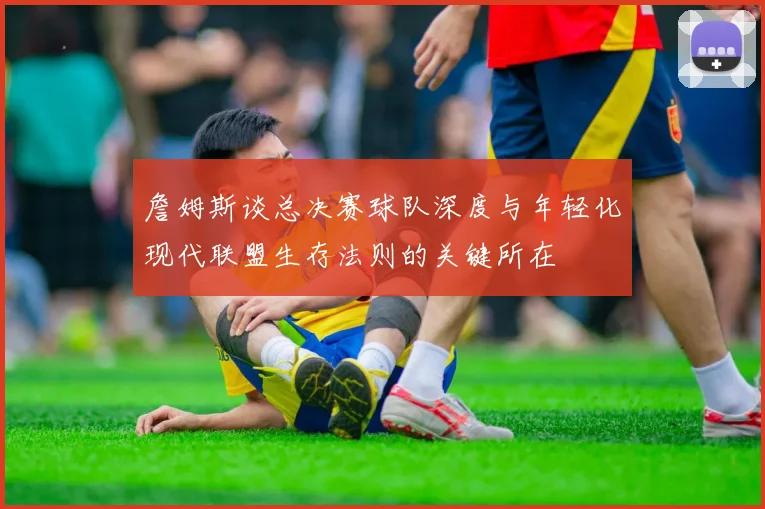 詹姆斯谈总决赛球队深度与年轻化现代联盟生存法则的关键所在