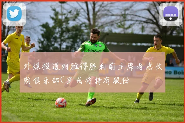 外媒报道利雅得胜利前主席考虑收购俱乐部C罗或将持有股份