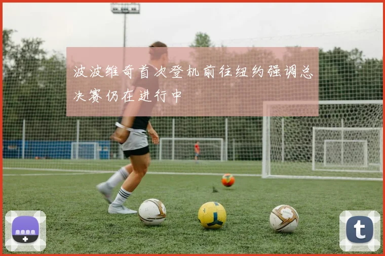 波波维奇首次登机前往纽约强调总决赛仍在进行中