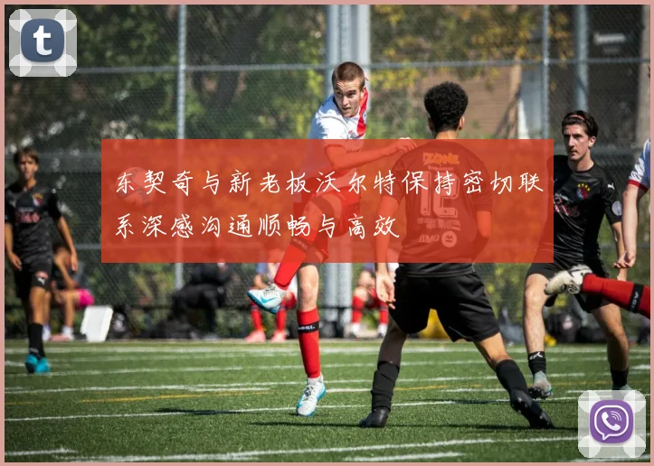 东契奇与新老板沃尔特保持密切联系深感沟通顺畅与高效