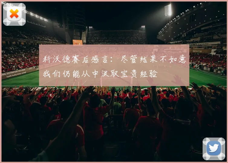 科沃德赛后感言：尽管结果不如意我们仍能从中汲取宝贵经验