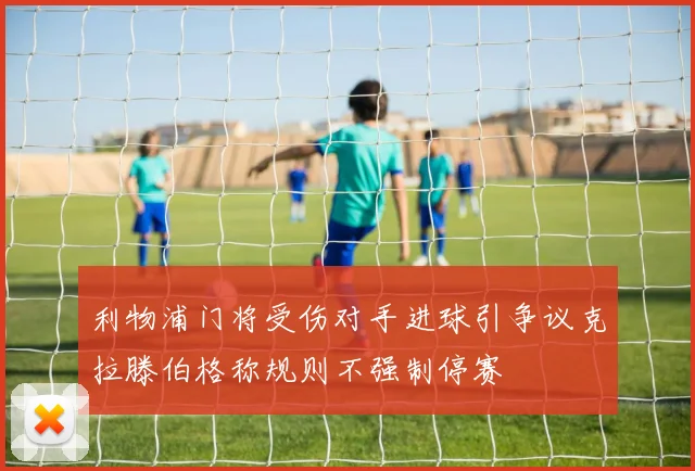 利物浦门将受伤对手进球引争议克拉滕伯格称规则不强制停赛