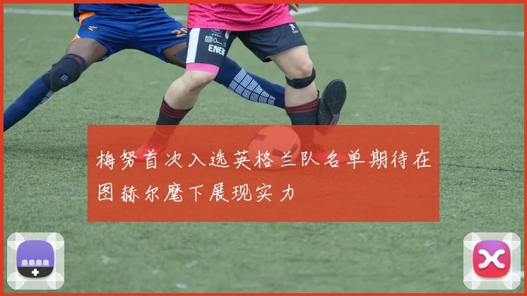 梅努首次入选英格兰队名单期待在图赫尔麾下展现实力