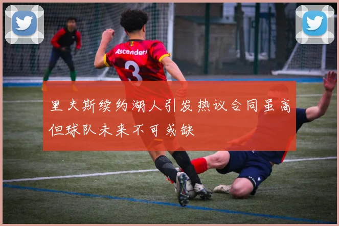 里夫斯续约湖人引发热议合同虽高但球队未来不可或缺