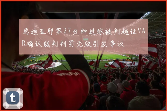 恩迪亚耶第27分钟进球被判越位VAR确认裁判判罚无效引发争议