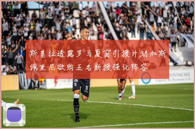 斯基拉透露罗马夏窗引援计划加斯佩里尼欲购五名新援强化阵容