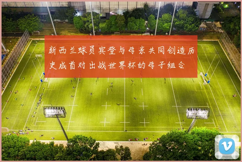 新西兰球员宾登与母亲共同创造历史成首对出战世界杯的母子组合