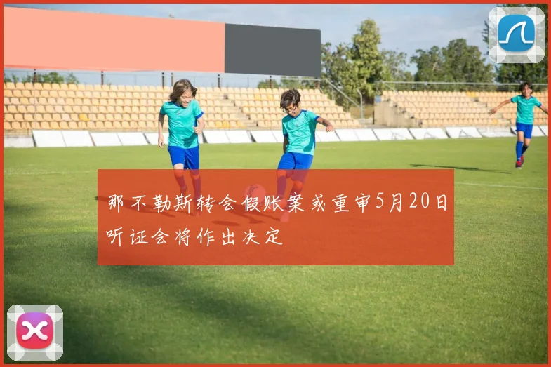 那不勒斯转会假账案或重审5月20日听证会将作出决定