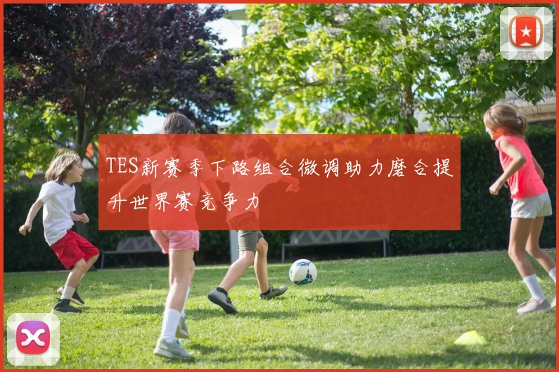 TES新赛季下路组合微调助力磨合提升世界赛竞争力