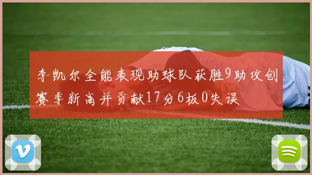 李凯尔全能表现助球队获胜9助攻创赛季新高并贡献17分6板0失误