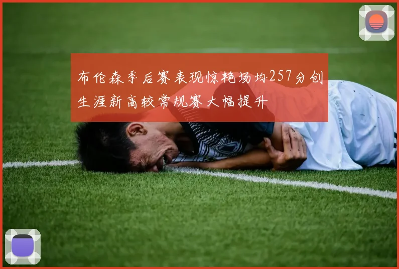 布伦森季后赛表现惊艳场均257分创生涯新高较常规赛大幅提升