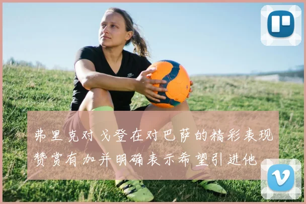 弗里克对戈登在对巴萨的精彩表现赞赏有加并明确表示希望引进他