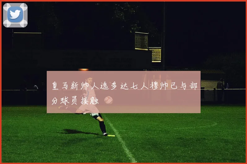 皇马新帅人选多达七人穆帅已与部分球员接触