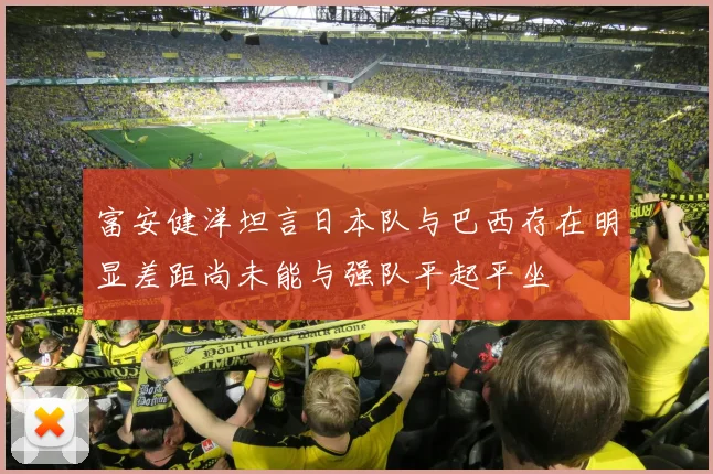 富安健洋坦言日本队与巴西存在明显差距尚未能与强队平起平坐