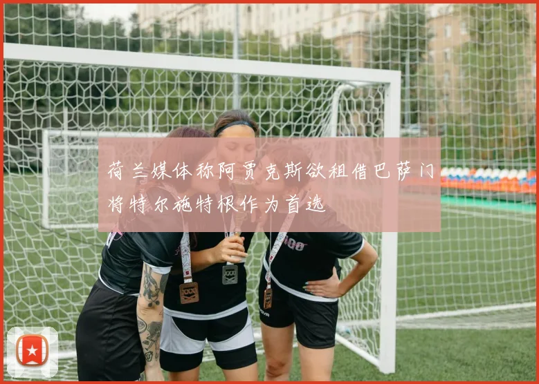 荷兰媒体称阿贾克斯欲租借巴萨门将特尔施特根作为首选