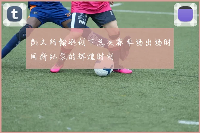 凯文约翰逊创下总决赛单场出场时间新纪录的辉煌时刻