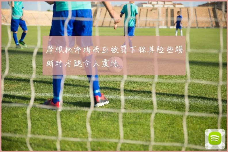 摩根批评梅西应被罚下称其险些踢断对方腿令人震惊