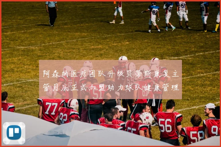 阿森纳医疗团队升级贝蒂斯康复主管月底正式加盟助力球队健康管理
