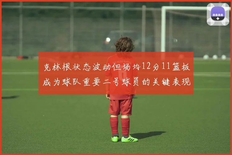 克林根状态波动但场均12分11篮板成为球队重要二号球员的关键表现