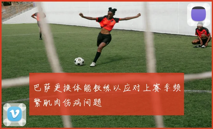 巴萨更换体能教练以应对上赛季频繁肌肉伤病问题