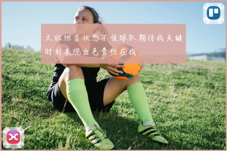 文班坦言状态不佳球队期待我关键时刻表现出色责任在我