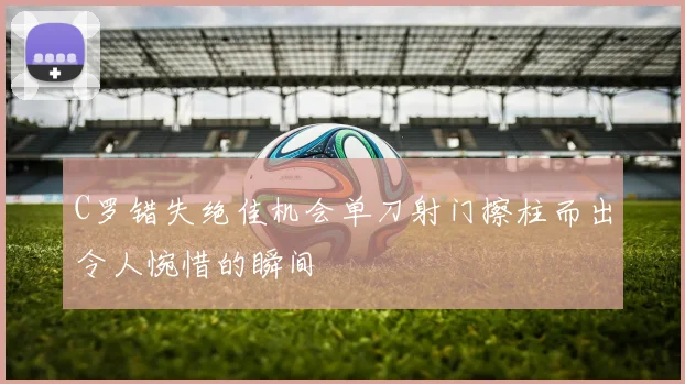 C罗错失绝佳机会单刀射门擦柱而出令人惋惜的瞬间