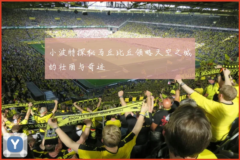 小波特探秘马丘比丘领略天空之城的壮丽与奇迹