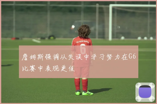 詹姆斯强调从失误中学习努力在G6比赛中表现更佳