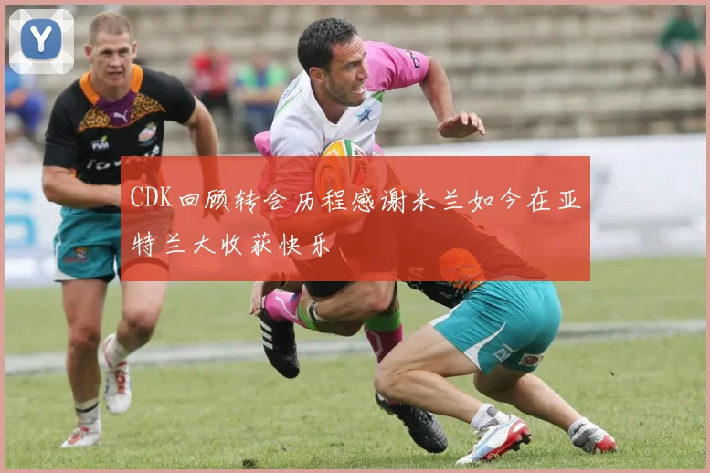 CDK回顾转会历程感谢米兰如今在亚特兰大收获快乐