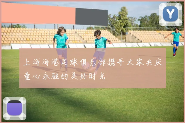 上海海港足球俱乐部携手大家共庆童心永驻的美好时光